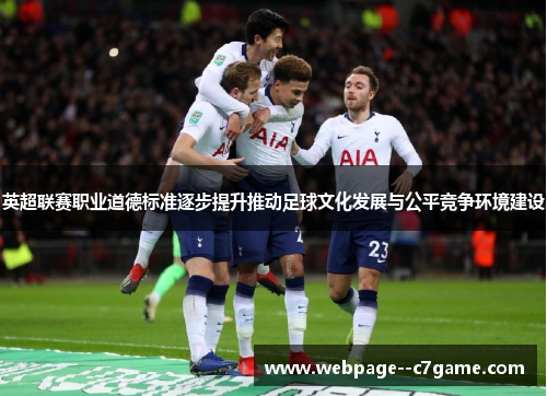 英超联赛职业道德标准逐步提升推动足球文化发展与公平竞争环境建设 英超联赛职业道德标准逐步提升推动足球文化发展与公平竞争环境建设
