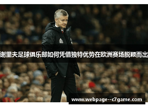 谢里夫足球俱乐部如何凭借独特优势在欧洲赛场脱颖而出 谢里夫足球俱乐部如何凭借独特优势在欧洲赛场脱颖而出