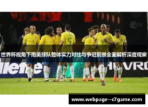 世界杯视角下南美球队整体实力对比与争冠前景全面解析深度观察