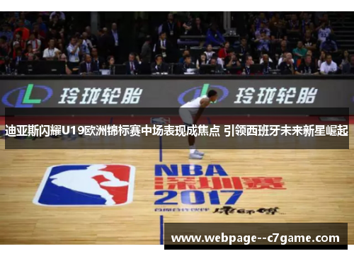 迪亚斯闪耀U19欧洲锦标赛中场表现成焦点 引领西班牙未来新星崛起