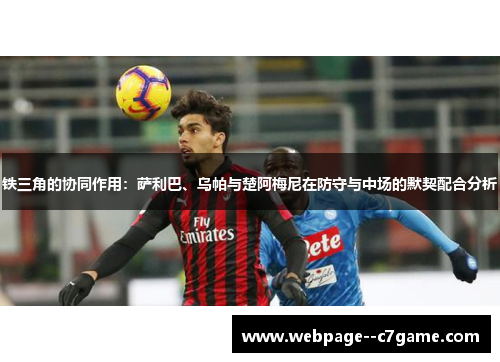 铁三角的协同作用:萨利巴、乌帕与楚阿梅尼在防守与中场的默契配合分析 铁三角的协同作用:萨利巴、乌帕与楚阿梅尼在防守与中场的默契配合分析