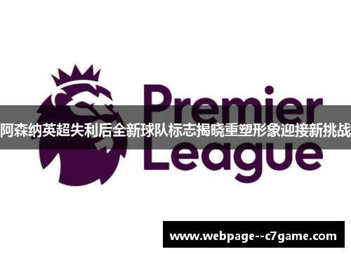 阿森纳英超失利后全新球队标志揭晓重塑形象迎接新挑战
