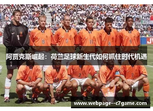 阿贾克斯崛起:荷兰足球新生代如何抓住时代机遇 阿贾克斯崛起:荷兰足球新生代如何抓住时代机遇