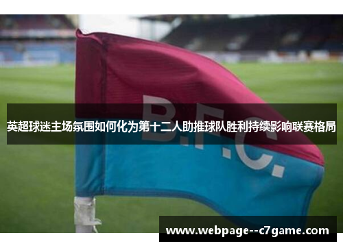 英超球迷主场氛围如何化为第十二人助推球队胜利持续影响联赛格局